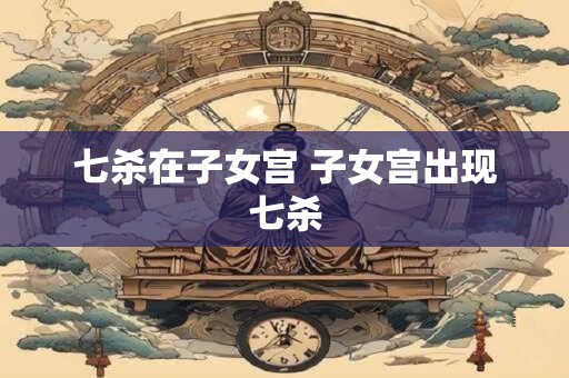 七杀在子女宫 子女宫出现七杀