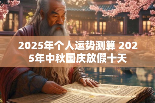 2025年个人运势测算 2025年中秋国庆放假十天 2025年个人运势测算 2025年中秋国庆放假十天