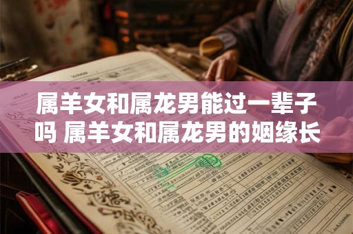 属羊女和属龙男能过一辈子吗 属羊女和属龙男的姻缘长留是否存在可能