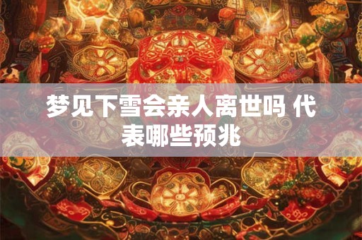 梦见下雪会亲人离世吗 代表哪些预兆