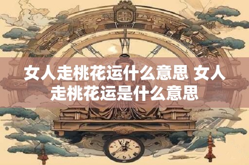 女人走桃花运什么意思 女人走桃花运是什么意思