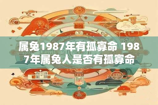 属兔1987年有孤寡命 1987年属兔人是否有孤寡命