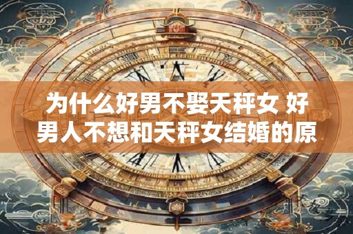 为什么好男不娶天秤女 好男人不想和天秤女结婚的原因