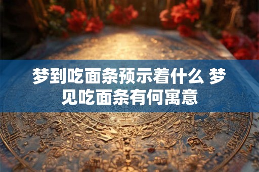 梦到吃面条预示着什么 梦见吃面条有何寓意