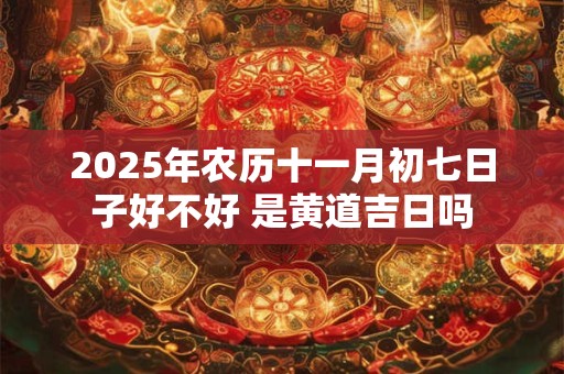 2026年农历十一月初七日子好不好 是黄道吉日吗