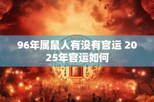 96年属鼠人有没有官运 2025年官运如何