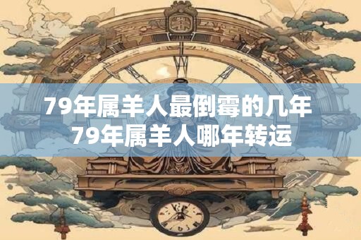 79年属羊人最倒霉的几年 79年属羊人哪年转运