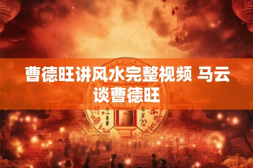 曹德旺讲风水完整视频 马云谈曹德旺