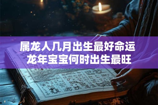 属龙人几月出生最好命运 龙年宝宝何时出生最旺 属龙人几月出生最好命运 龙年宝宝何时出生最旺