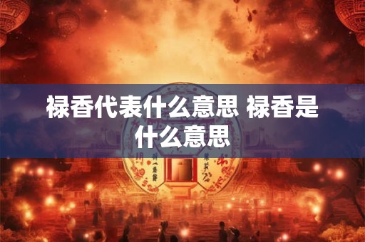 禄香代表什么意思 禄香是什么意思