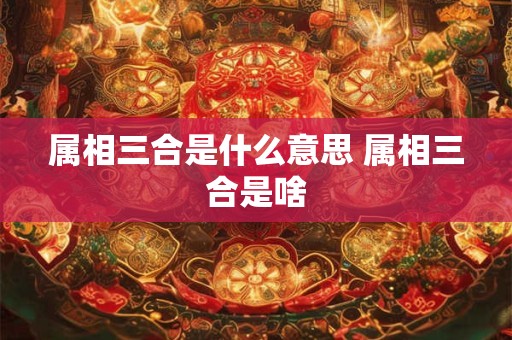 属相三合是什么意思 属相三合是啥