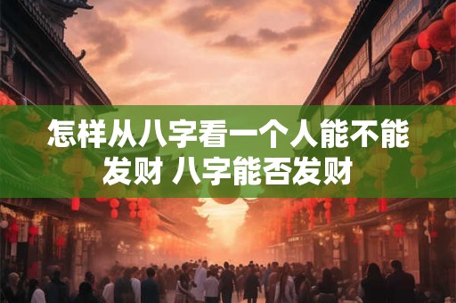 怎样从八字看一个人能不能发财 八字能否发财