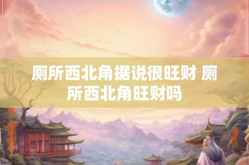 厕所西北角据说很旺财 厕所西北角旺财吗