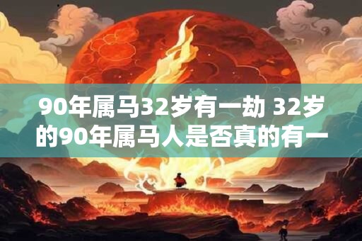 90年属马32岁有一劫 32岁的90年属马人是否真的有一劫