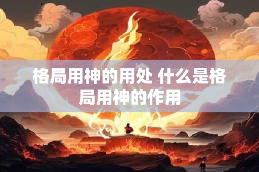 格局用神的用处 什么是格局用神的作用