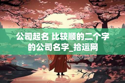 公司起名 比较顺的二个字的公司名字_拾运网