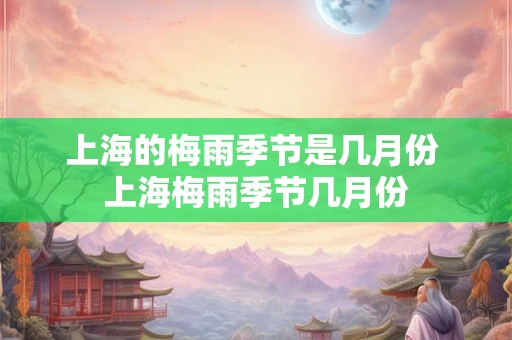 上海的梅雨季节是几月份 上海梅雨季节几月份