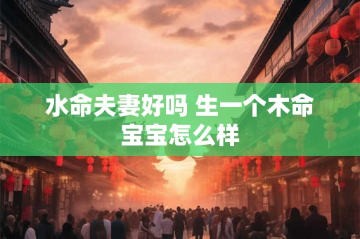 水命夫妻好吗 生一个木命宝宝怎么样