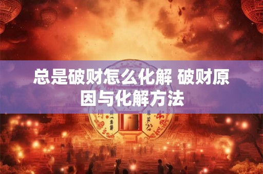 总是破财怎么化解 破财原因与化解方法