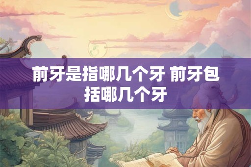 前牙是指哪几个牙 前牙包括哪几个牙
