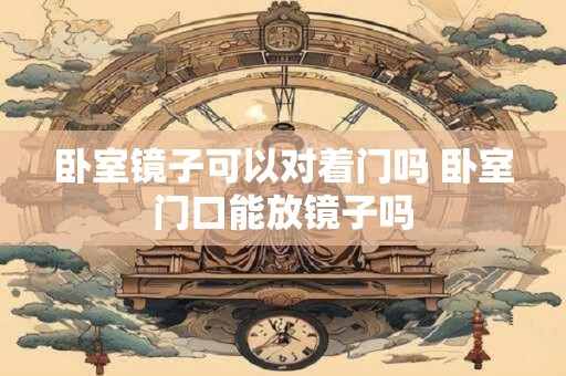 卧室镜子可以对着门吗 卧室门口能放镜子吗
