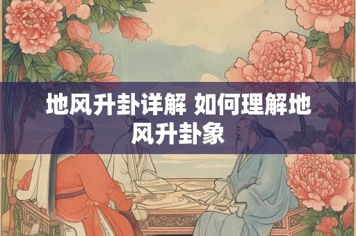 地风升卦详解 如何理解地风升卦象