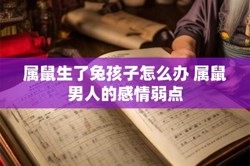 属鼠生了兔孩子怎么办 属鼠男人的感情弱点