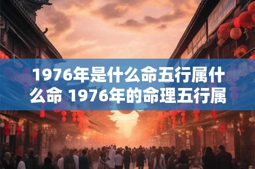 1976年是什么命五行属什么命 1976年的命理五行属于哪一种属于哪一种五行命