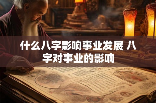 什么八字影响事业发展 八字对事业的影响 什么八字影响事业发展 八字对事业的影响