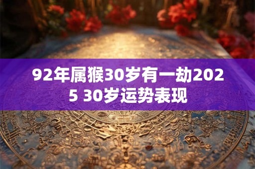 92年属猴30岁有一劫2025 30岁运势表现