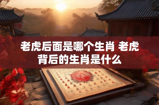 老虎后面是哪个生肖 老虎背后的生肖是什么
