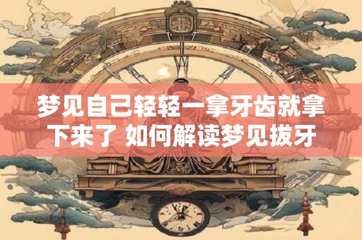 梦见自己轻轻一拿牙齿就拿下来了 如何解读梦见拔牙