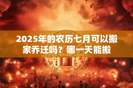 2025年的农历七月可以搬家乔迁吗？哪一天能搬