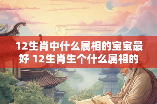 12生肖中什么属相的宝宝最好 12生肖生个什么属相的孩子最富贵？