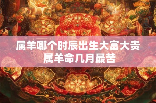 属羊哪个时辰出生大富大贵 属羊命几月最苦