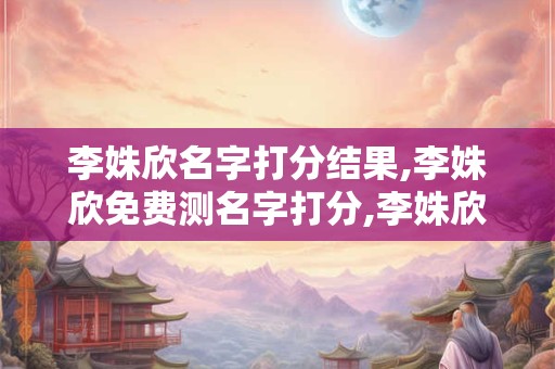 李姝欣名字打分结果,李姝欣免费测名字打分,李姝欣周易免费测名字打分