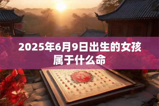 2025年6月9日出生的女孩属于什么命