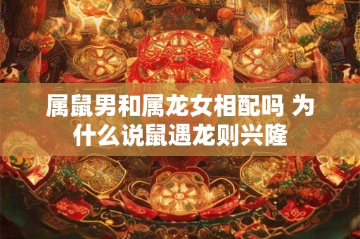 属鼠男和属龙女相配吗 为什么说鼠遇龙则兴隆