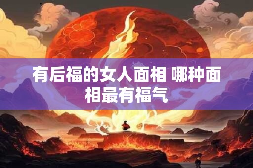有后福的女人面相 哪种面相最有福气