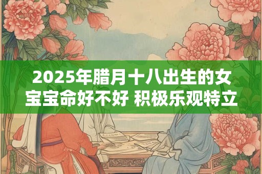 2025年腊月十八出生的女宝宝命好不好 积极乐观特立独行