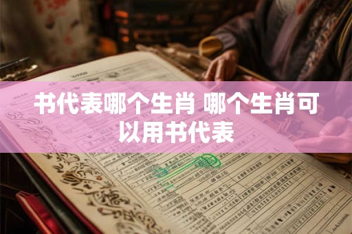 书代表哪个生肖 哪个生肖可以用书代表