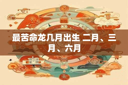 最苦命龙几月出生 二月、三月、六月