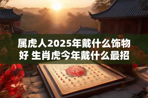 属虎人2025年戴什么饰物好 生肖虎今年戴什么最招财