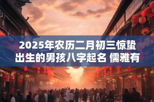 2025年农历二月初三惊蛰出生的男孩八字起名 儒雅有深意的名字