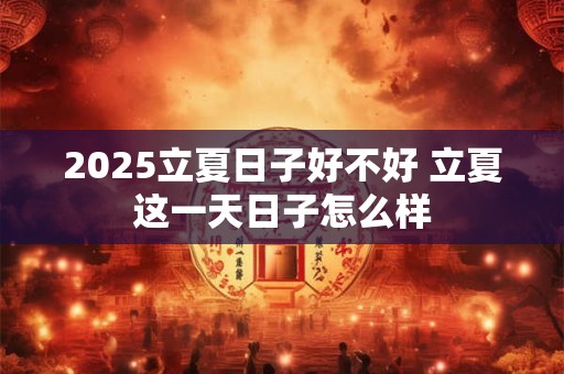 2025立夏日子好不好 立夏这一天日子怎么样