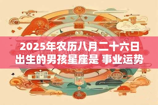 2025年农历八月二十六日出生的男孩星座是 事业运势好吗