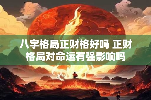 八字格局正财格好吗 正财格局对命运有强影响吗