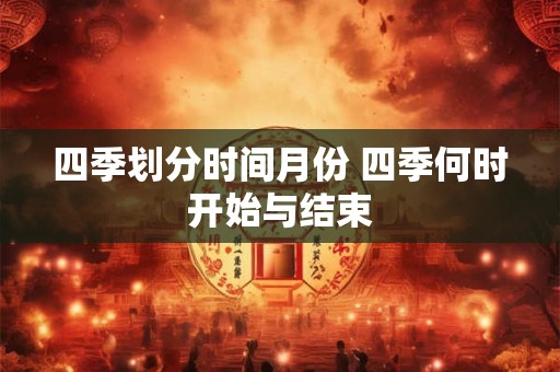 四季划分时间月份 四季何时开始与结束