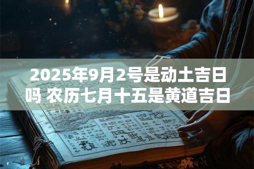 2025年9月2号是动土吉日吗 农历七月十五是黄道吉日吗