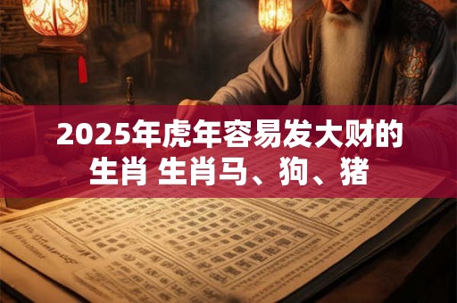 2025年虎年容易发大财的生肖 生肖马、狗、猪